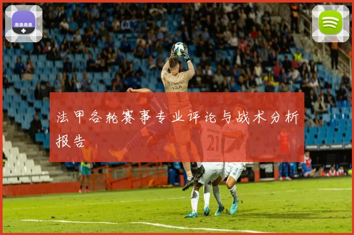法甲各轮赛事专业评论与战术分析报告