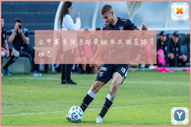 法甲赛季焦点球员榜单及明星球员动态