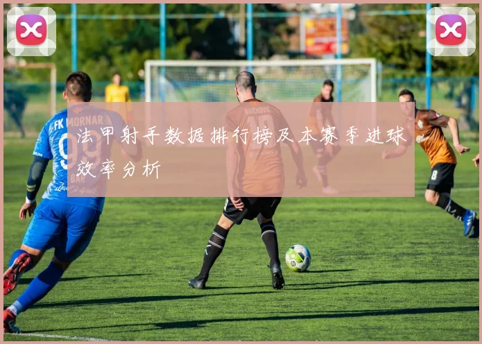 法甲射手数据排行榜及本赛季进球效率分析