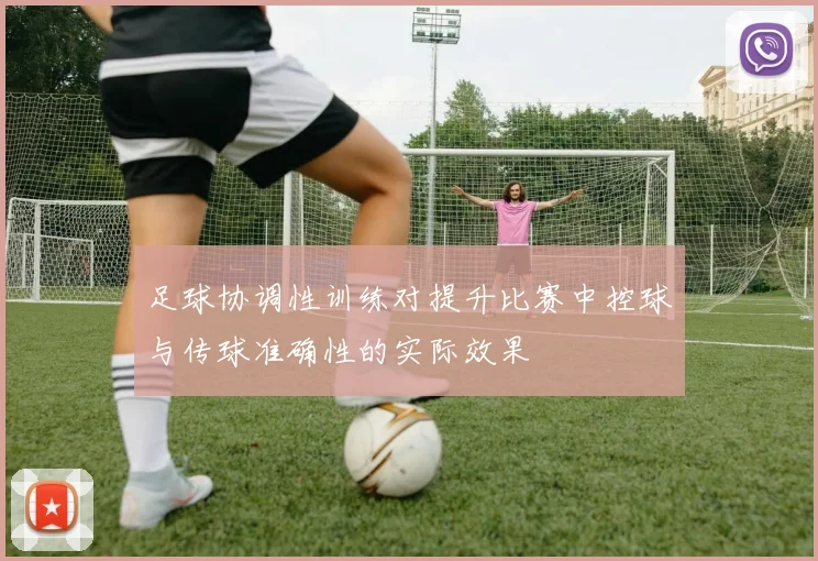 足球协调性训练对提升比赛中控球与传球准确性的实际效果