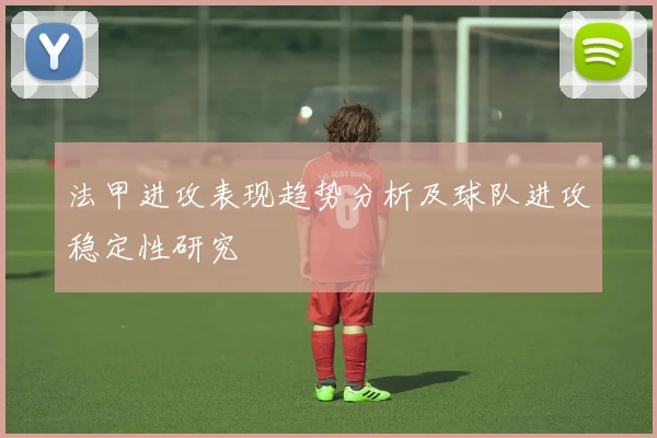 法甲进攻表现趋势分析及球队进攻稳定性研究