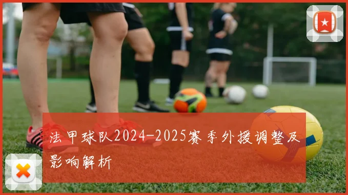 法甲球队2024-2025赛季外援调整及影响解析