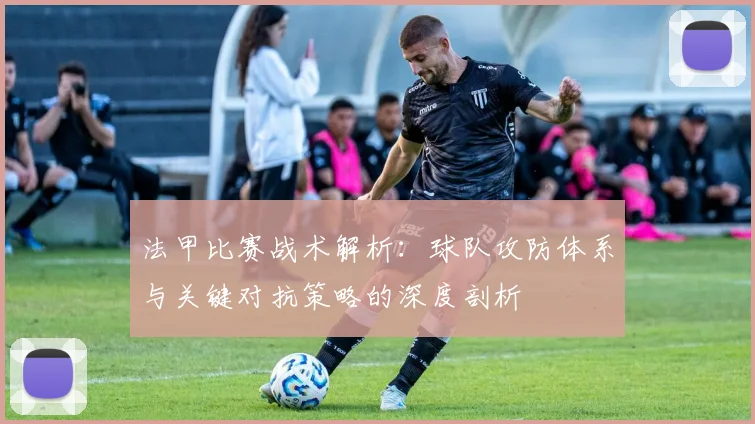 法甲比赛战术解析：球队攻防体系与关键对抗策略的深度剖析