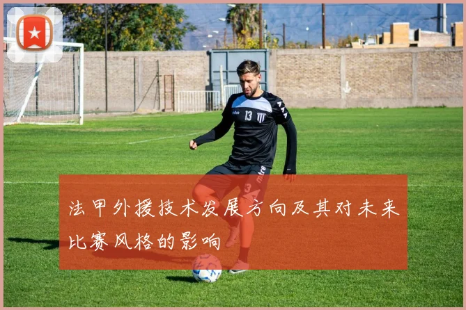 法甲外援技术发展方向及其对未来比赛风格的影响