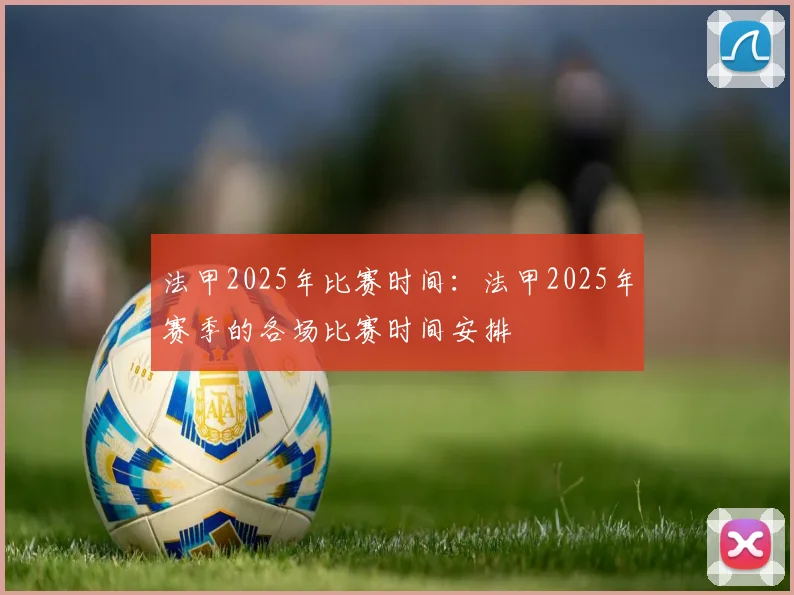 法甲2025年比赛时间：法甲2025年赛季的各场比赛时间安排
