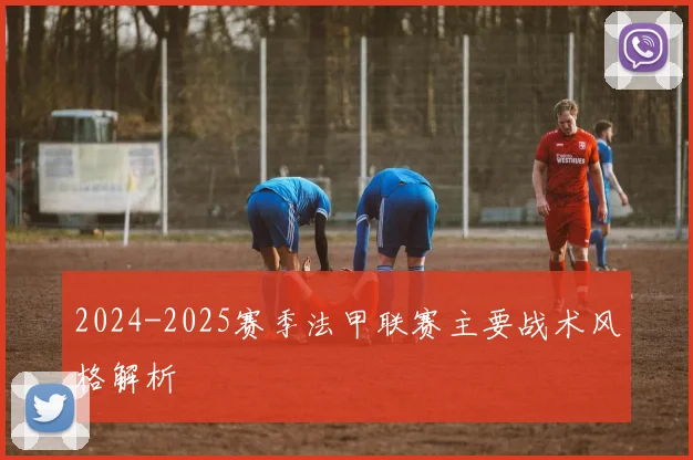 2024-2025赛季法甲联赛主要战术风格解析