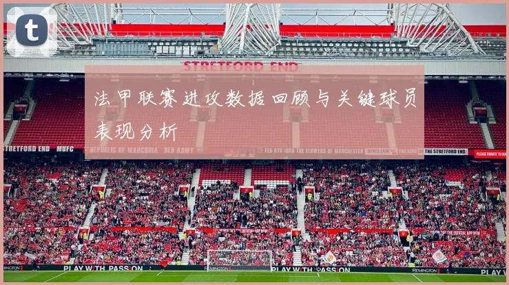 法甲联赛进攻数据回顾与关键球员表现分析