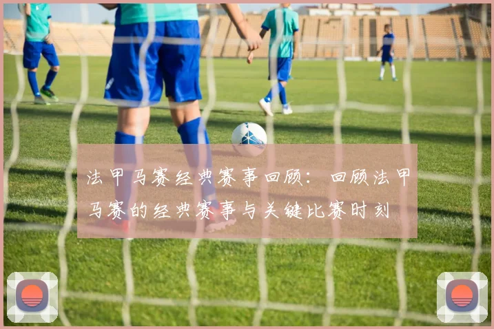 法甲马赛经典赛事回顾：回顾法甲马赛的经典赛事与关键比赛时刻