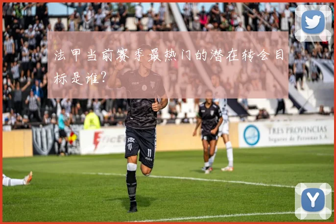 法甲当前赛季最热门的潜在转会目标是谁？