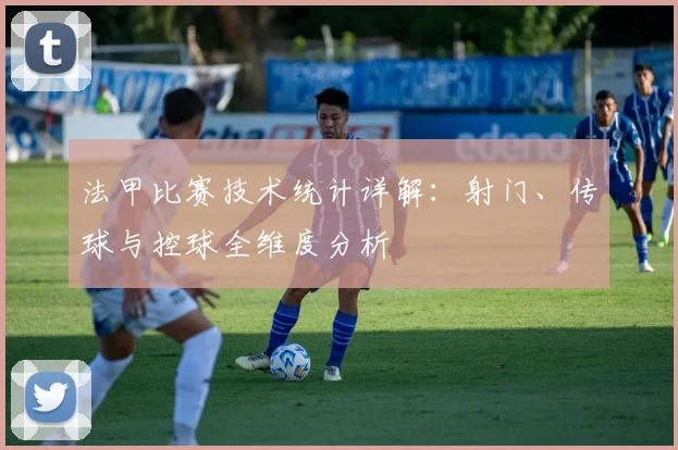 法甲比赛技术统计详解：射门、传球与控球全维度分析