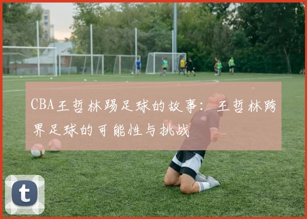 CBA王哲林踢足球的故事：王哲林跨界足球的可能性与挑战
