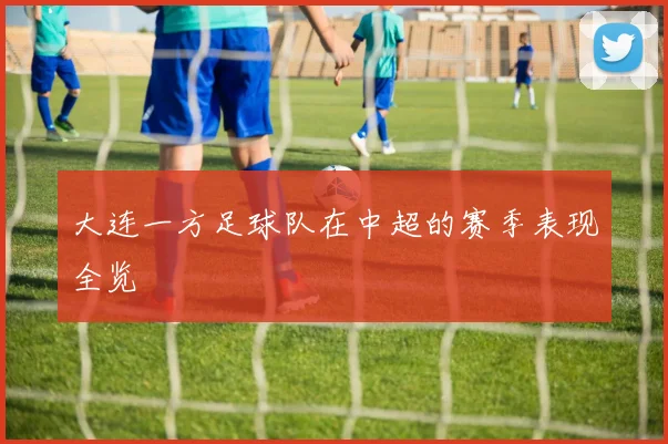 大连一方足球队在中超的赛季表现全览