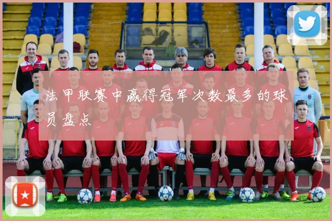 法甲联赛中赢得冠军次数最多的球员盘点